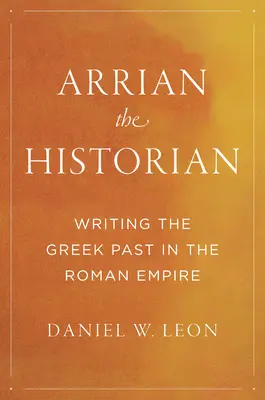 Arrian historyk: pisanie greckiej przeszłości w Imperium Rzymskim - Arrian the Historian: Writing the Greek Past in the Roman Empire