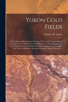 Yukon Gold Fields [mikroforma]: Map Showing Routes From Victoria, B. C. to the Various Mining Camps on the Yukon River and Its Branches: Przepisy górnicze - Yukon Gold Fields [microform]: Map Showing Routes From Victoria, B. C. to the Various Mining Camps on the Yukon River and Its Branches: Mining Regula