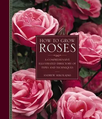 Jak uprawiać róże: Wszechstronny ilustrowany katalog rodzajów i technik - How to Grow Roses: A Comprehensive Illustrated Directory of Types and Techniques