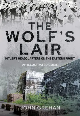 Hitler's Wolfsschanze: Kwatera główna Wilczego Szańca na froncie wschodnim - ilustrowany przewodnik - Hitler's Wolfsschanze: The Wolf's Lair Headquarters on the Eastern Front - An Illustrated Guide