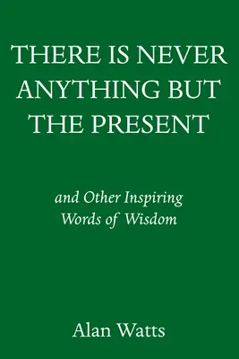 Nigdy nie ma nic poza teraźniejszością: I inne inspirujące słowa mądrości - There Is Never Anything But the Present: And Other Inspiring Words of Wisdom