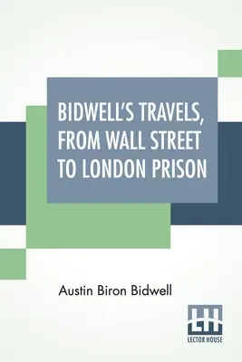 Podróże Bidwella, Od Wall Street do londyńskiego więzienia: Piętnaście lat w samotności. - Bidwell's Travels, From Wall Street To London Prison: Fifteen Years In Solitude.