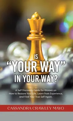 Is Your Way in Your Way? A Self Discovery Guide for Women on How to Restore Your Life, Learn from Experience, and Find Your True Self Again. - Is Your Way in Your Way?: A Self Discovery Guide for Women on How to Restore Your Life, Learn from Experience, and Find Your True Self Again.