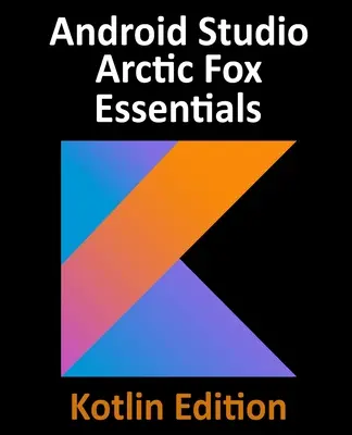 Android Studio Arctic Fox Essentials - Kotlin Edition: Tworzenie aplikacji na Androida przy użyciu Android Studio 2020.31 i Kotlin - Android Studio Arctic Fox Essentials - Kotlin Edition: Developing Android Apps Using Android Studio 2020.31 and Kotlin