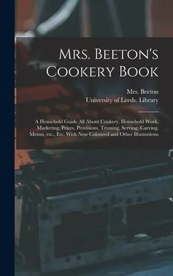 Mrs. Beeton's Cookery Book: a Household Guide All About Cookery, Household Work, Marketing, Prices, Provisions, Trussing, Serving, Carving, Menus,