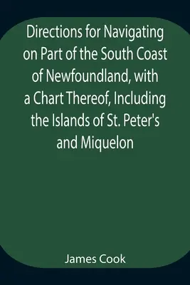 Wskazówki dotyczące nawigacji na części południowego wybrzeża Nowej Fundlandii, wraz z jej mapą, w tym wyspy św. - Directions for Navigating on Part of the South Coast of Newfoundland, with a Chart Thereof, Including the Islands of St. Peter's and Miquelon And a Pa