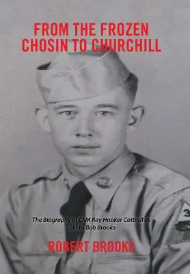 Od zamarzniętego Chosin do Churchilla: Biografia komandora Raya Hookera Cottrella opowiedziana Bobowi Brooksowi - From the Frozen Chosin to Churchill: The Biography of Csm Ray Hooker Cottrell as Told to Bob Brooks