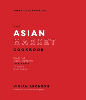 Książka kucharska z rynku azjatyckiego: Jak znaleźć doskonałe składniki, aby ulepszyć azjatycką kuchnię domową - The Asian Market Cookbook: How to Find Superior Ingredients to Elevate Your Asian Home Cooking