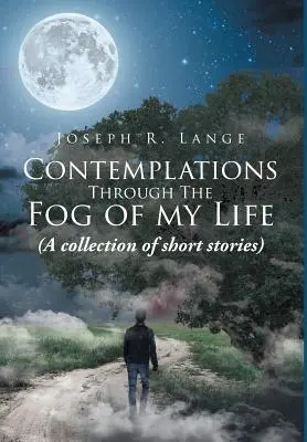 Kontemplacje przez mgłę mojego życia: (zbiór opowiadań) - Contemplations through the Fog of My Life: (A collection of short stories)