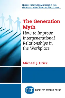 Mit pokolenia: jak poprawić relacje międzypokoleniowe w miejscu pracy - The Generation Myth: How to Improve Intergenerational Relationships in the Workplace