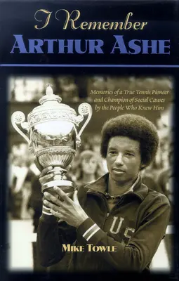 I Remember Arthur Ashe: Wspomnienia prawdziwego pioniera tenisa i mistrza spraw społecznych przez ludzi, którzy go znali - I Remember Arthur Ashe: Memories of a True Tennis Pioneer and Champion of Social Causes by the People Who Knew Him