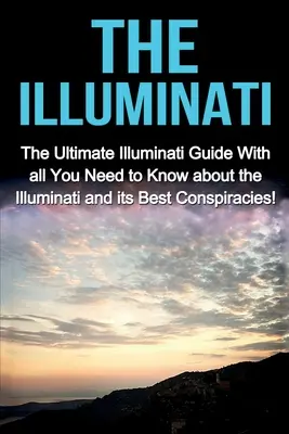 Iluminaci: The Ultimate Illuminati Guide With All You Need to Know About the Illuminati and Its Best Conspiracies! - The Illuminati: The Ultimate Illuminati Guide With All You Need to Know About the Illuminati and Its Best Conspiracies!