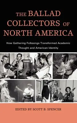 The Ballad Collectors of North America: How Gathering Folksongs Transformed Academic Thought and American Identity (Kolekcjonerzy ballad z Ameryki Północnej: jak zbieranie pieśni ludowych zmieniło myśl akademicką i amerykańską tożsamość) - The Ballad Collectors of North America: How Gathering Folksongs Transformed Academic Thought and American Identity