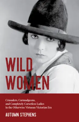 Dzikie kobiety: Crusaders, Curmudgeons, and Completely Corsetless Ladies in the Otherwise Virtuous Victorian Era (Role płciowe, Kobiety - Wild Women: Crusaders, Curmudgeons, and Completely Corsetless Ladies in the Otherwise Virtuous Victorian Era (Gender Roles, Women