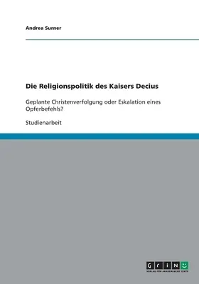 Polityka religijna cesarza Decjusza: Geplante Christenverfolgung oder Eskalation eines Opferbefehls? - Die Religionspolitik des Kaisers Decius: Geplante Christenverfolgung oder Eskalation eines Opferbefehls?