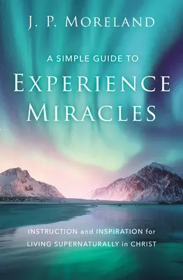 Prosty przewodnik po doświadczaniu cudów: Instrukcje i inspiracje do nadprzyrodzonego życia w Chrystusie - A Simple Guide to Experience Miracles: Instruction and Inspiration for Living Supernaturally in Christ