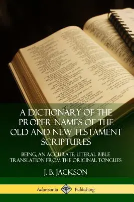 A Dictionary of the Proper Names of the Old and New Testament Scriptures: Będąc dokładnym, dosłownym tłumaczeniem Biblii z języków oryginalnych - A Dictionary of the Proper Names of the Old and New Testament Scriptures: Being, an Accurate, Literal Bible Translation from the Original Tongues