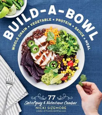 Build-A-Bowl: 77 satysfakcjonujących i pożywnych kombinacji: Pełne ziarno + warzywo + białko + sos = posiłek - Build-A-Bowl: 77 Satisfying & Nutritious Combos: Whole Grain + Vegetable + Protein + Sauce = Meal