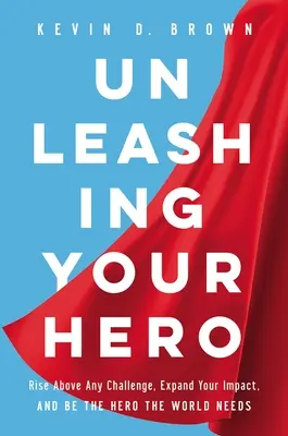 Uwolnij swojego bohatera: pokonaj każde wyzwanie, zwiększ swój wpływ i zostań bohaterem, którego potrzebuje świat - Unleashing Your Hero: Rise Above Any Challenge, Expand Your Impact, and Be the Hero the World Needs