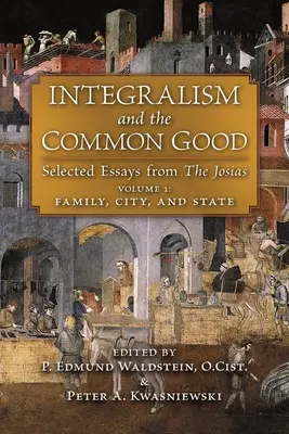 Integralism and the Common Good: Wybrane eseje z The Josias (tom 1: Rodzina, miasto i państwo) - Integralism and the Common Good: Selected Essays from The Josias (Volume 1: Family, City, and State)