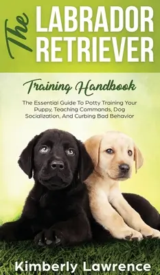 Podręcznik szkolenia labradora retrievera: Niezbędny przewodnik po szkoleniu szczeniaka, nauczaniu komend, socjalizacji psów i ograniczaniu złego zachowania - The Labrador Retriever Training Handbook: The Essential Guide For Potty Training Your Puppy, Teaching Commands, Dog Socialization, And Curbing Bad Beh