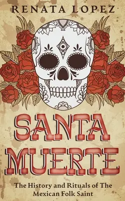 Santa Muerte: Historia i rytuały meksykańskiego świętego ludowego - Santa Muerte: The History and Rituals of the Mexican Folk Saint