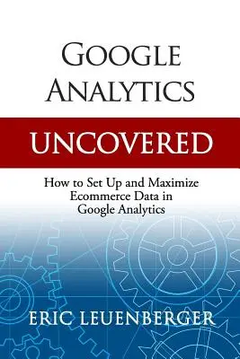 Google Analytics Uncovered: Jak skonfigurować i zmaksymalizować dane e-commerce w Google Analytics - Google Analytics Uncovered: How to Set Up and Maximize Ecommerce Data in Google Analytics