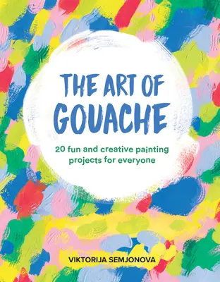 Sztuka gwaszu: 20 zabawnych i kreatywnych projektów malarskich dla każdego - The Art of Gouache: 20 Fun and Creative Painting Projects for Everyone