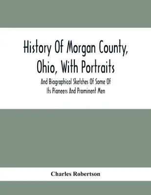 Historia hrabstwa Morgan, Ohio, z portretami i szkicami biograficznymi niektórych pionierów i wybitnych ludzi - History Of Morgan County, Ohio, With Portraits And Biographical Sketches Of Some Of Its Pioneers And Prominent Men