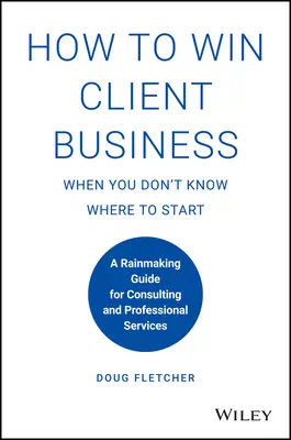 Jak zdobyć klienta, gdy nie wiesz od czego zacząć: Przewodnik Rainmaking dla usług konsultingowych i profesjonalnych - How to Win Client Business When You Don't Know Where to Start: A Rainmaking Guide for Consulting and Professional Services