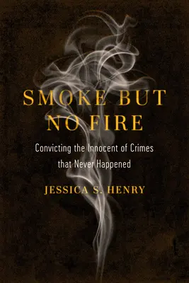 Smoke But No Fire: Skazywanie niewinnych przestępstw, które nigdy się nie wydarzyły - Smoke But No Fire: Convicting the Innocent of Crimes That Never Happened