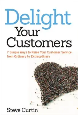 Zachwyć swoich klientów: 7 prostych sposobów na podniesienie poziomu obsługi klienta ze zwykłego do niezwykłego - Delight Your Customers: 7 Simple Ways to Raise Your Customer Service from Ordinary to Extraordinary