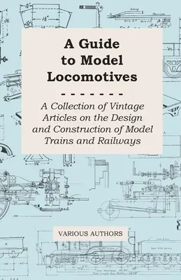 Przewodnik po modelach lokomotyw - zbiór starych artykułów na temat projektowania i budowy modeli pociągów i kolei - A Guide to Model Locomotives - A Collection of Vintage Articles on the Design and Construction of Model Trains and Railways