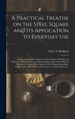 A Practical Treatise on the Steel Square and Its Application to Everyday Use: Being an Exhaustive Collection of Steel Square Problems and Solutions, o