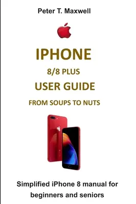 iPhone 8/8 Plus - instrukcja obsługi od podstaw do podstaw: uproszczona instrukcja obsługi iPhone'a 8 dla początkujących i seniorów - iPhone 8/8 Plus User Guide from Soups to Nuts: Simplified iPhone 8 manual for beginners and seniors