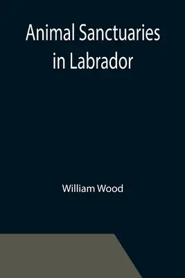 Animal Sanctuaries in Labrador; An Address Presented by Lt.-Colonel William Wood, F.R.S.C. before the Second Annual Meeting of the Commission of Conse