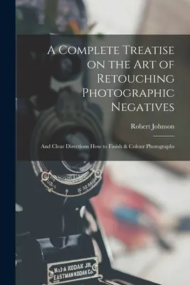 Kompletny traktat o sztuce retuszowania negatywów fotograficznych: i jasne wskazówki, jak wykańczać i kolorować fotografie - A Complete Treatise on the Art of Retouching Photographic Negatives: and Clear Directions How to Finish & Colour Photographs