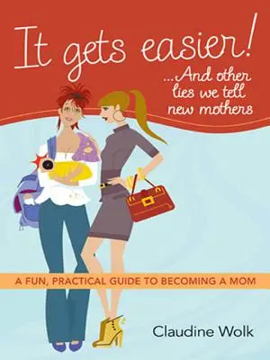 It Gets Easier! ...and Other Lies We Tell New Mothers: Zabawny, praktyczny przewodnik po tym, jak zostać mamą - It Gets Easier! ...and Other Lies We Tell New Mothers: A Fun, Practical Guide to Becoming a Mom