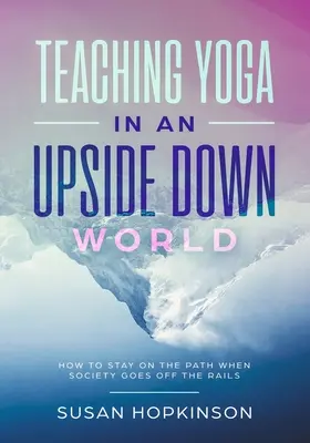 Nauczanie jogi w świecie do góry nogami: Jak pozostać na ścieżce, gdy społeczeństwo zbacza z torów? - Teaching Yoga in an Upside-Down World: How to stay on the path when society goes off the rails