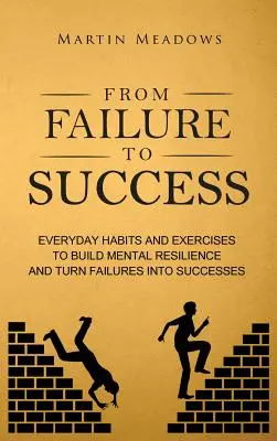 Od porażki do sukcesu: Codzienne nawyki i ćwiczenia budujące odporność psychiczną i zmieniające porażki w sukcesy - From Failure to Success: Everyday Habits and Exercises to Build Mental Resilience and Turn Failures Into Successes