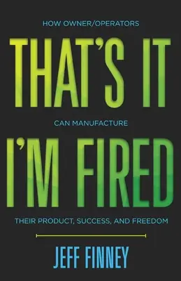 To wszystko, jestem zwolniony: Jak właściciele/operatorzy mogą wytwarzać swój produkt, sukces i wolność - That's it, I'm Fired: How Owner/Operators Can Manufacture Their Product, Success and Freedom