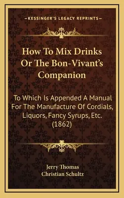 How to Mix Drinks or the Bon-Vivant's Companion: Do którego dołączony jest podręcznik produkcji kordiałów, likierów, fantazyjnych syropów itp. - How to Mix Drinks or the Bon-Vivant's Companion: To Which Is Appended a Manual for the Manufacture of Cordials, Liquors, Fancy Syrups, Etc.