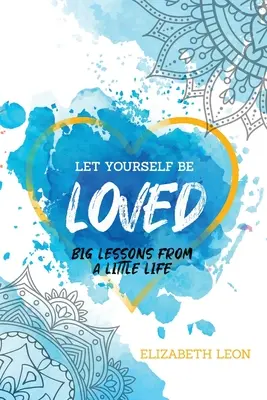 Pozwól się kochać: Wielkie lekcje z małego życia - Let Yourself Be Loved: Big Lessons From a Little Life