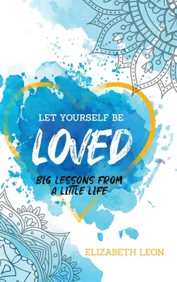 Pozwól się kochać: Wielkie lekcje z małego życia - Let Yourself Be Loved: Big Lessons From a Little Life