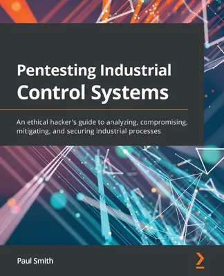 Pentesting przemysłowych systemów sterowania: Przewodnik etycznego hakera po analizowaniu, naruszaniu, łagodzeniu i zabezpieczaniu procesów przemysłowych - Pentesting Industrial Control Systems: An ethical hacker's guide to analyzing, compromising, mitigating, and securing industrial processes