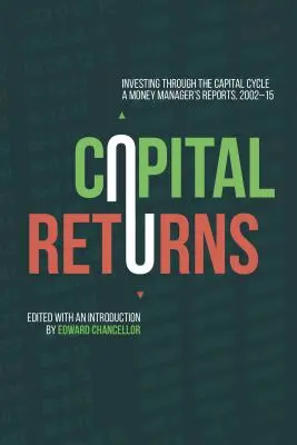 Capital Returns: Inwestowanie w cyklu kapitałowym: Raporty zarządzającego pieniędzmi 2002-15 - Capital Returns: Investing Through the Capital Cycle: A Money Manager's Reports 2002-15