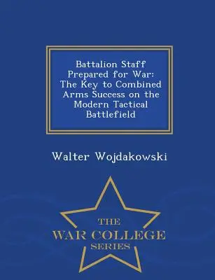 Sztab batalionu przygotowany do wojny: klucz do sukcesu połączonych sił na współczesnym taktycznym polu bitwy - War College Series - Battalion Staff Prepared for War: The Key to Combined Arms Success on the Modern Tactical Battlefield - War College Series