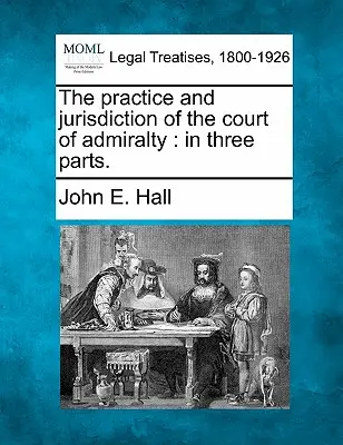 Praktyka i jurysdykcja Sądu Admiralicji: W trzech częściach. - The Practice and Jurisdiction of the Court of Admiralty: In Three Parts.