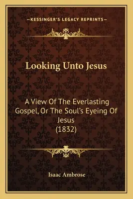 Patrząc na Jezusa: Spojrzenie na wieczną Ewangelię, czyli spojrzenie duszy na Jezusa (1832) - Looking Unto Jesus: A View Of The Everlasting Gospel, Or The Soul's Eyeing Of Jesus (1832)