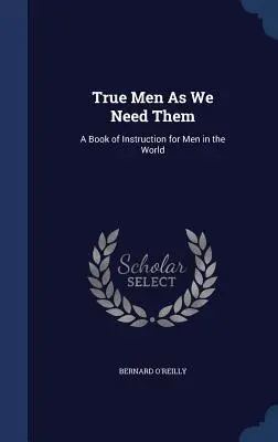 Prawdziwi mężczyźni, jakich potrzebujemy: książka instruktażowa dla mężczyzn na świecie - True Men as We Need Them: A Book of Instruction for Men in the World